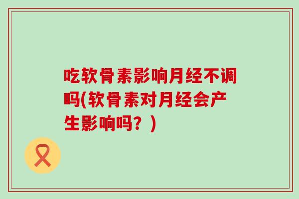 吃软骨素影响不调吗(软骨素对会产生影响吗？)