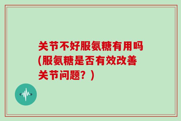 关节不好服氨糖有用吗(服氨糖是否有效改善关节问题?) 关节不好服氨糖有用吗(服氨糖是否有效改善关节问题?)
