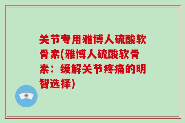 关节专用雅博人硫酸软骨素(雅博人硫酸软骨素:缓解关节的明智选择) 关节专用雅博人硫酸软骨素(雅博人硫酸软骨素:缓解关节的明智选择)