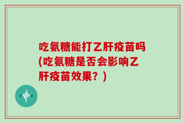 吃氨糖能打疫苗吗(吃氨糖是否会影响疫苗效果？)