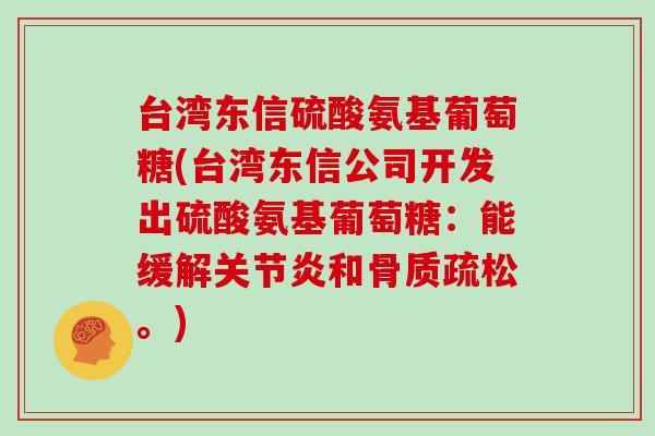 台湾东信硫酸氨基葡萄糖(台湾东信公司开发出硫酸氨基葡萄糖:能缓解和。) 台湾东信硫酸氨基葡萄糖(台湾东信公司开发出硫酸氨基葡萄糖:能缓解和。)