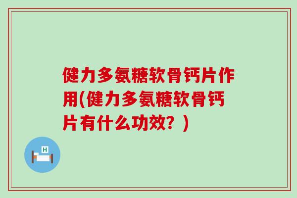 健力多氨糖软骨钙片作用(健力多氨糖软骨钙片有什么功效？)