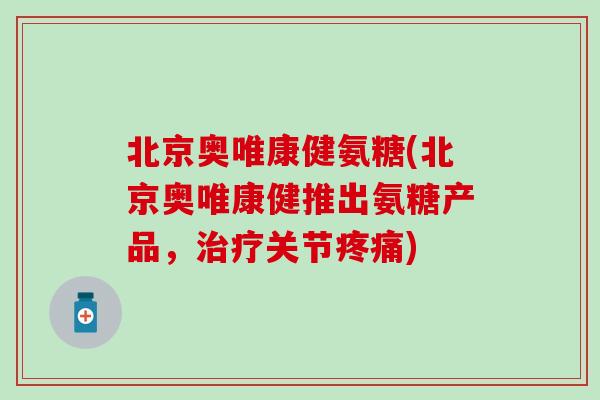 北京奥唯康健氨糖(北京奥唯康健推出氨糖产品,关节) 北京奥唯康健氨糖(北京奥唯康健推出氨糖产品,关节)
