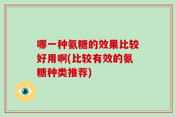 哪一种氨糖的效果比较好用啊(比较有效的氨糖种类推荐)