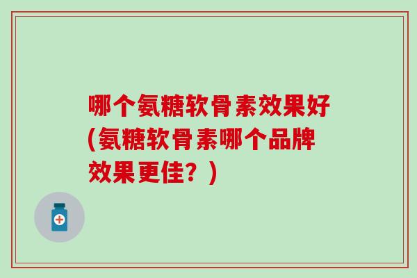 哪个氨糖软骨素效果好(氨糖软骨素哪个品牌效果更佳?) 哪个氨糖软骨素效果好(氨糖软骨素哪个品牌效果更佳?)