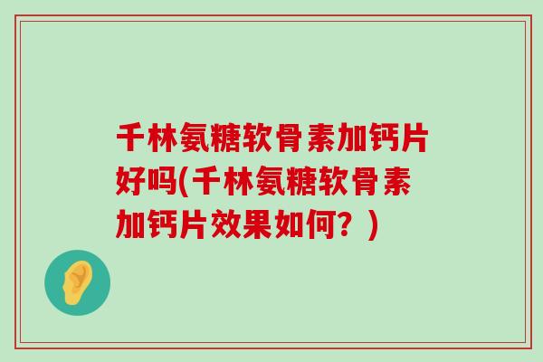 千林氨糖软骨素加钙片好吗(千林氨糖软骨素加钙片效果如何?) 千林氨糖软骨素加钙片好吗(千林氨糖软骨素加钙片效果如何?)
