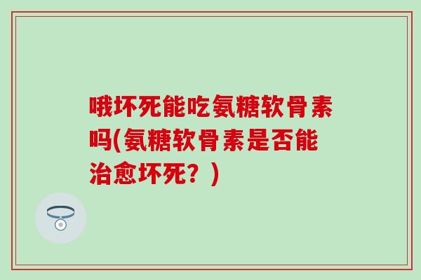 哦坏死能吃氨糖软骨素吗(氨糖软骨素是否能愈坏死？)