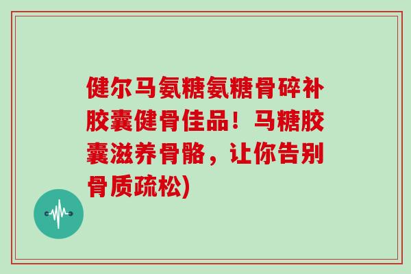 健尔马氨糖氨糖骨碎补胶囊健骨佳品!马糖胶囊滋养骨骼,让你告别) 健尔马氨糖氨糖骨碎补胶囊健骨佳品!马糖胶囊滋养骨骼,让你告别)