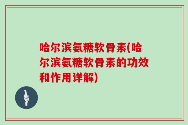 哈尔滨氨糖软骨素(哈尔滨氨糖软骨素的功效和作用详解) 哈尔滨氨糖软骨素(哈尔滨氨糖软骨素的功效和作用详解)