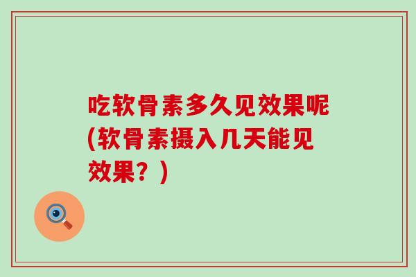 吃软骨素多久见效果呢(软骨素摄入几天能见效果？)