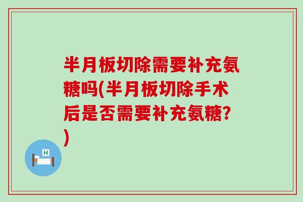 切除需要补充氨糖吗(切除手术后是否需要补充氨糖？)