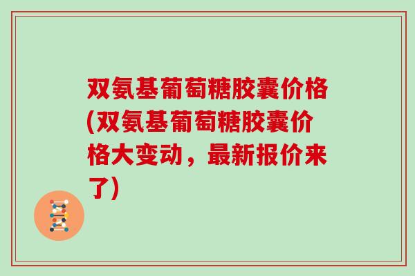 双氨基葡萄糖胶囊价格(双氨基葡萄糖胶囊价格大变动,新报价来了) 双氨基葡萄糖胶囊价格(双氨基葡萄糖胶囊价格大变动,新报价来了)