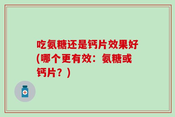 吃氨糖还是钙片效果好(哪个更有效:氨糖或钙片?) 吃氨糖还是钙片效果好(哪个更有效:氨糖或钙片?)