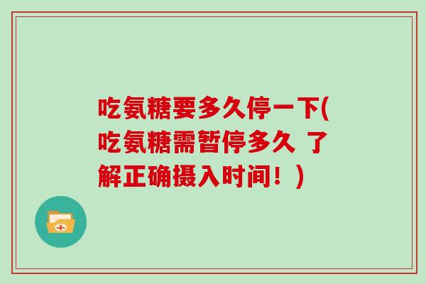 吃氨糖要多久停一下(吃氨糖需暂停多久 了解正确摄入时间！)