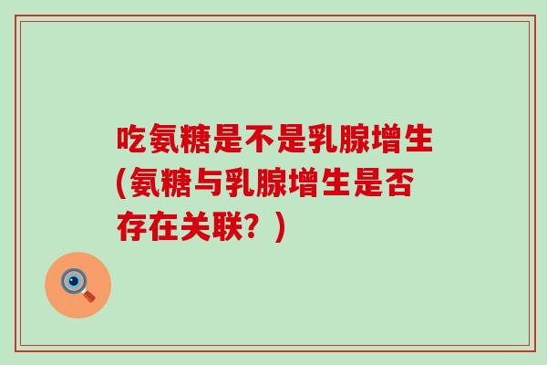 吃氨糖是不是乳腺增生(氨糖与乳腺增生是否存在关联?) 吃氨糖是不是乳腺增生(氨糖与乳腺增生是否存在关联?)
