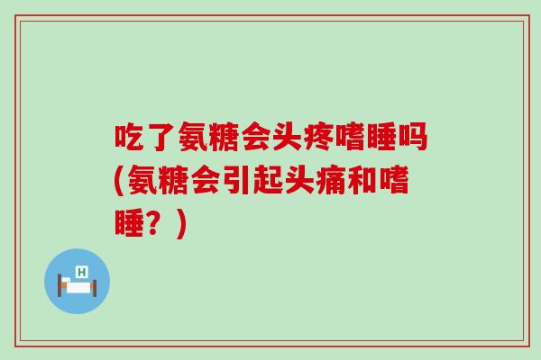吃了氨糖会头疼嗜睡吗(氨糖会引起头痛和嗜睡?) 吃了氨糖会头疼嗜睡吗(氨糖会引起头痛和嗜睡?)