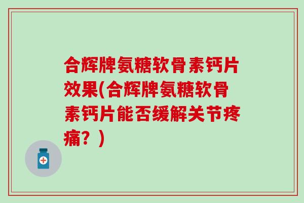 合辉牌氨糖软骨素钙片效果(合辉牌氨糖软骨素钙片能否缓解关节?) 合辉牌氨糖软骨素钙片效果(合辉牌氨糖软骨素钙片能否缓解关节?)