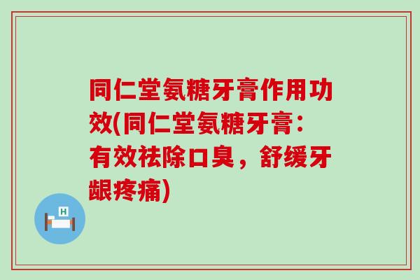 同仁堂氨糖牙膏作用功效(同仁堂氨糖牙膏：有效祛除口臭，舒缓牙龈)