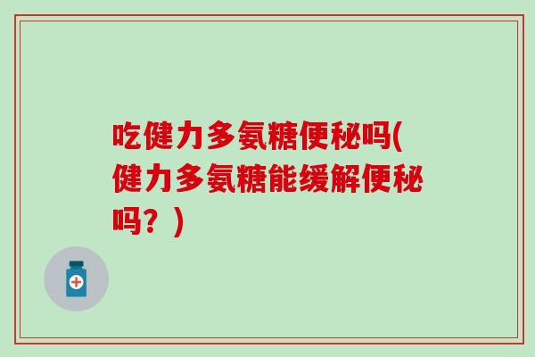 吃健力多氨糖吗(健力多氨糖能缓解吗?) 吃健力多氨糖吗(健力多氨糖能缓解吗?)