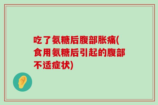 吃了氨糖后腹部胀痛(食用氨糖后引起的腹部不适症状) 吃了氨糖后腹部胀痛(食用氨糖后引起的腹部不适症状)
