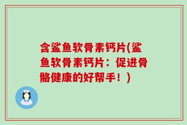 含鲨鱼软骨素钙片(鲨鱼软骨素钙片:促进骨骼健康的好帮手!) 含鲨鱼软骨素钙片(鲨鱼软骨素钙片:促进骨骼健康的好帮手!)