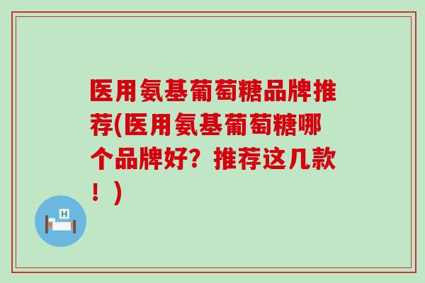 医用氨基葡萄糖品牌推荐(医用氨基葡萄糖哪个品牌好？推荐这几款！)