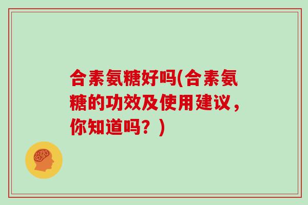 合素氨糖好吗(合素氨糖的功效及使用建议，你知道吗？)