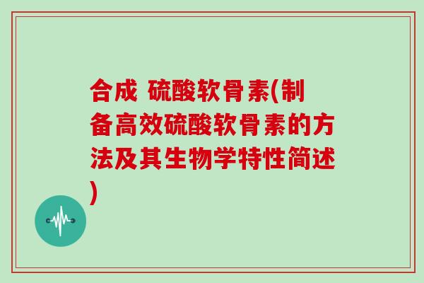 合成 硫酸软骨素(制备高效硫酸软骨素的方法及其生物学特性简述) 合成 硫酸软骨素(制备高效硫酸软骨素的方法及其生物学特性简述)