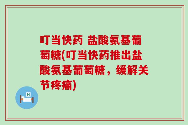 叮当快药 盐酸氨基葡萄糖(叮当快药推出盐酸氨基葡萄糖,缓解关节) 叮当快药 盐酸氨基葡萄糖(叮当快药推出盐酸氨基葡萄糖,缓解关节)
