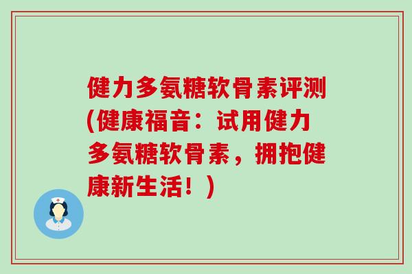 健力多氨糖软骨素评测(健康福音：试用健力多氨糖软骨素，拥抱健康新生活！)
