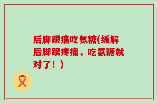 后脚跟痛吃氨糖(缓解后脚跟,吃氨糖就对了!) 后脚跟痛吃氨糖(缓解后脚跟,吃氨糖就对了!)