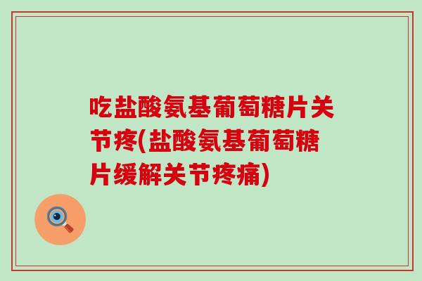吃盐酸氨基葡萄糖片关节疼(盐酸氨基葡萄糖片缓解关节)
