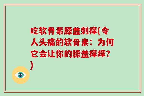 吃软骨素膝盖刺痒(令人头痛的软骨素:为何它会让你的膝盖痒痒?) 吃软骨素膝盖刺痒(令人头痛的软骨素:为何它会让你的膝盖痒痒?)