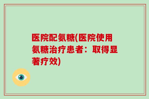 医院配氨糖(医院使用氨糖患者：取得显著疗效)