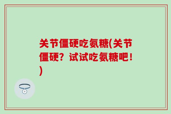 关节吃氨糖(关节？试试吃氨糖吧！)