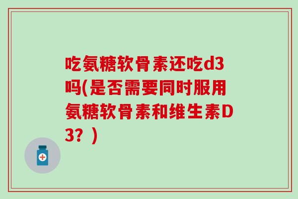 吃氨糖软骨素还吃d3吗(是否需要同时服用氨糖软骨素和维生素D3？)