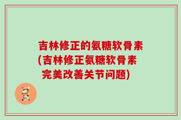 吉林修正的氨糖软骨素(吉林修正氨糖软骨素 完美改善关节问题) 吉林修正的氨糖软骨素(吉林修正氨糖软骨素 完美改善关节问题)