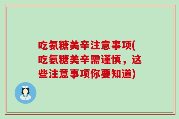 吃氨糖美辛注意事项(吃氨糖美辛需谨慎,这些注意事项你要知道) 吃氨糖美辛注意事项(吃氨糖美辛需谨慎,这些注意事项你要知道)