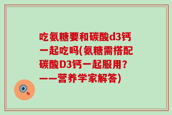 吃氨糖要和碳酸d3钙一起吃吗(氨糖需搭配碳酸D3钙一起服用?——营养学家解答) 吃氨糖要和碳酸d3钙一起吃吗(氨糖需搭配碳酸D3钙一起服用?——营养学家解答)