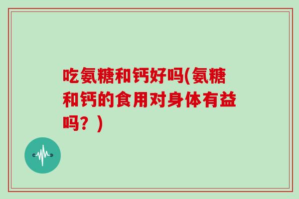 吃氨糖和钙好吗(氨糖和钙的食用对身体有益吗？)