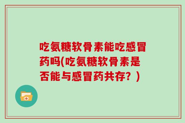 吃氨糖软骨素能吃药吗(吃氨糖软骨素是否能与药共存?) 吃氨糖软骨素能吃药吗(吃氨糖软骨素是否能与药共存?)