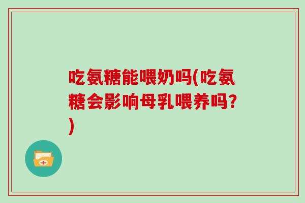 吃氨糖能喂奶吗(吃氨糖会影响母乳喂养吗?) 吃氨糖能喂奶吗(吃氨糖会影响母乳喂养吗?)