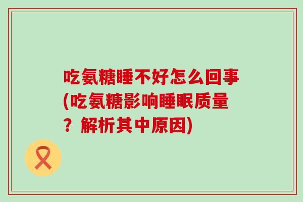 吃氨糖睡不好怎么回事(吃氨糖影响质量?解析其中原因) 吃氨糖睡不好怎么回事(吃氨糖影响质量?解析其中原因)