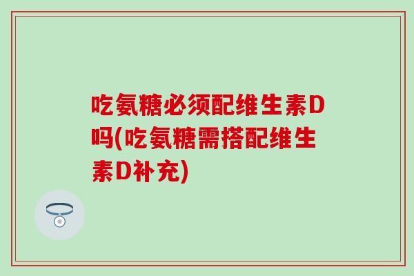 吃氨糖必须配维生素D吗(吃氨糖需搭配维生素D补充) 吃氨糖必须配维生素D吗(吃氨糖需搭配维生素D补充)