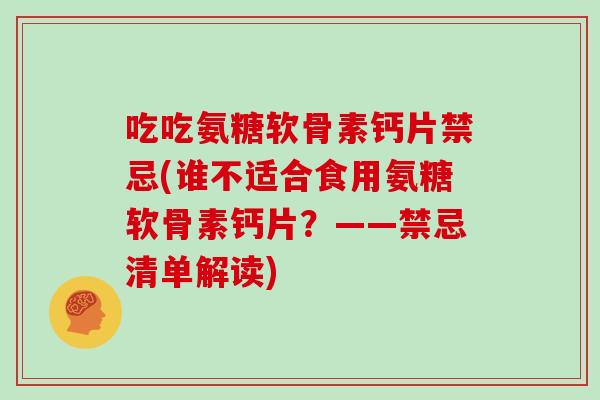 吃吃氨糖软骨素钙片禁忌(谁不适合食用氨糖软骨素钙片?——禁忌清单解读) 吃吃氨糖软骨素钙片禁忌(谁不适合食用氨糖软骨素钙片?——禁忌清单解读)