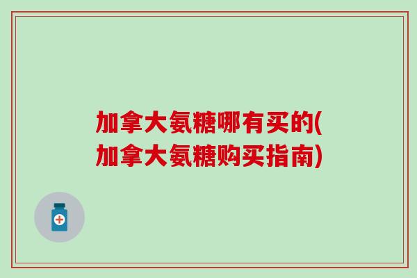 加拿大氨糖哪有买的(加拿大氨糖购买指南) 加拿大氨糖哪有买的(加拿大氨糖购买指南)