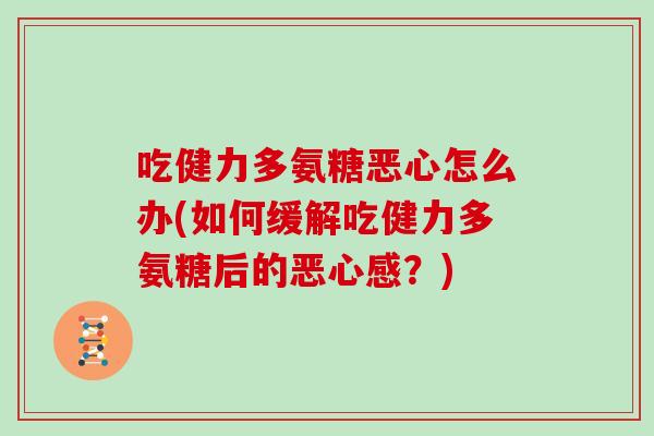 吃健力多氨糖恶心怎么办(如何缓解吃健力多氨糖后的恶心感?) 吃健力多氨糖恶心怎么办(如何缓解吃健力多氨糖后的恶心感?)