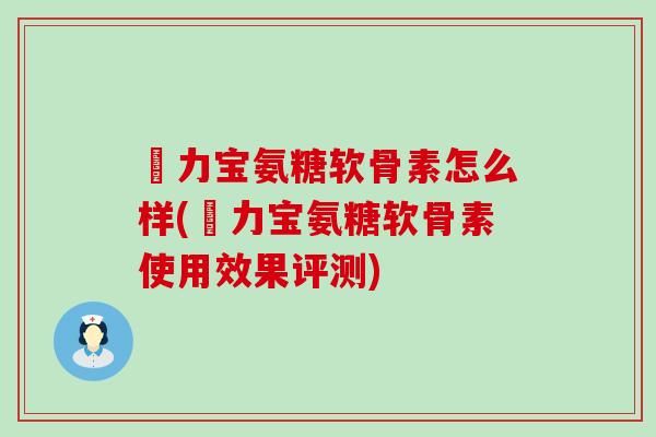 傦力宝氨糖软骨素怎么样(傦力宝氨糖软骨素使用效果评测)