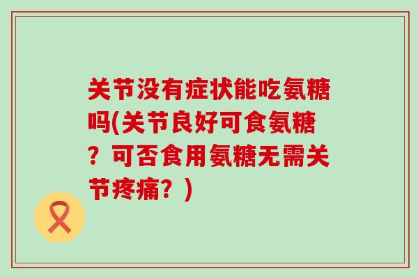 关节没有症状能吃氨糖吗(关节良好可食氨糖?可否食用氨糖无需关节?) 关节没有症状能吃氨糖吗(关节良好可食氨糖?可否食用氨糖无需关节?)