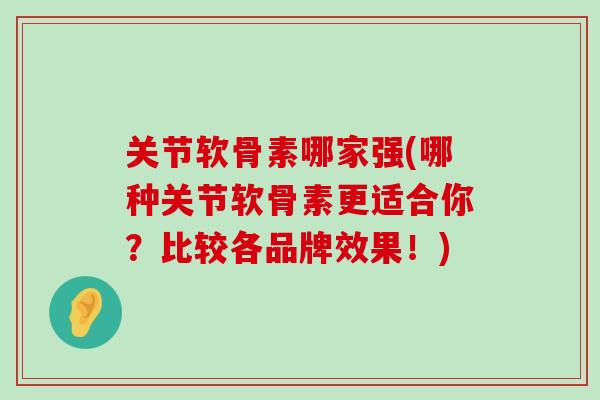 关节软骨素哪家强(哪种关节软骨素更适合你?比较各品牌效果!) 关节软骨素哪家强(哪种关节软骨素更适合你?比较各品牌效果!)
